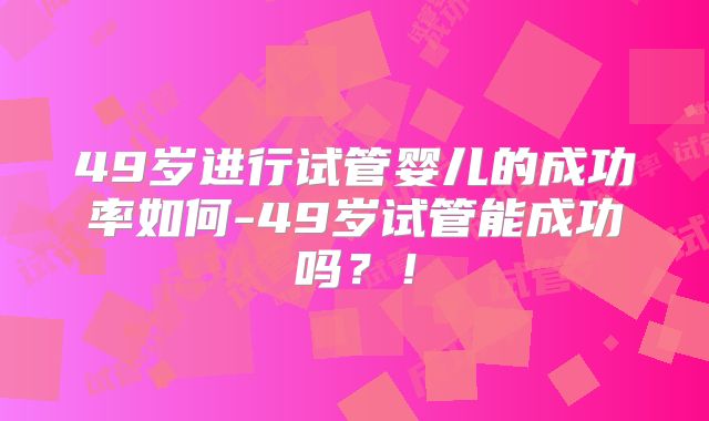49岁进行试管婴儿的成功率如何-49岁试管能成功吗？！
