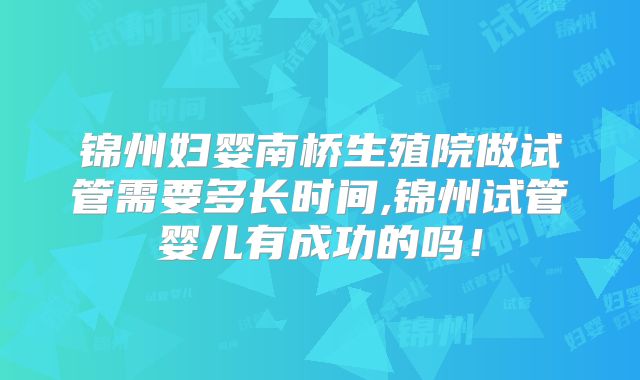 锦州妇婴南桥生殖院做试管需要多长时间,锦州试管婴儿有成功的吗！