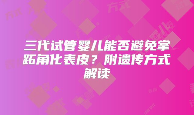 三代试管婴儿能否避免掌跖角化表皮？附遗传方式解读