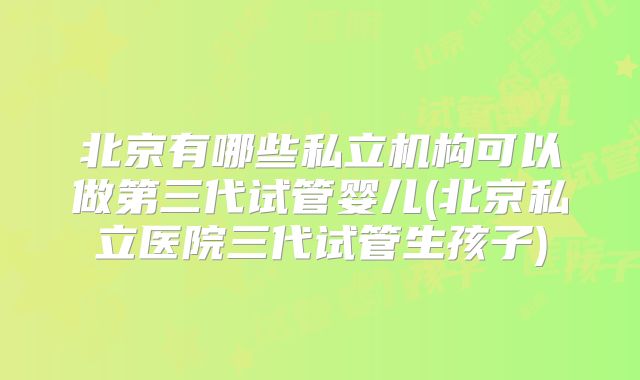 北京有哪些私立机构可以做第三代试管婴儿(北京私立医院三代试管生孩子)