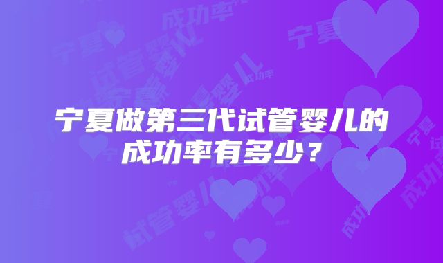 宁夏做第三代试管婴儿的成功率有多少?