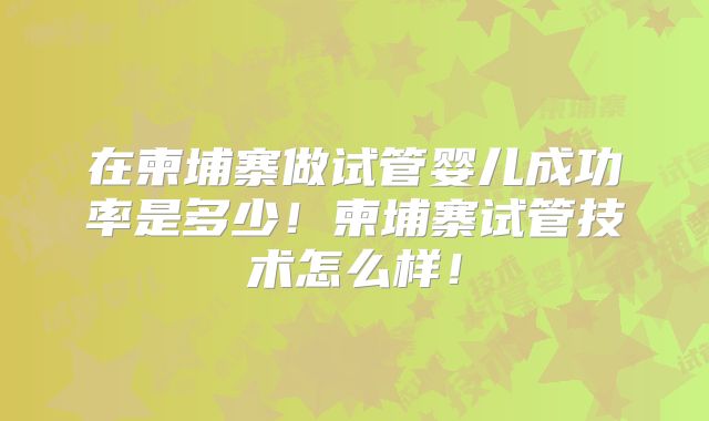 在柬埔寨做试管婴儿成功率是多少!柬埔寨试管技术怎么样!