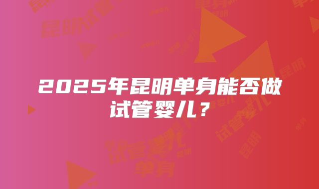 2025年昆明单身能否做试管婴儿?
