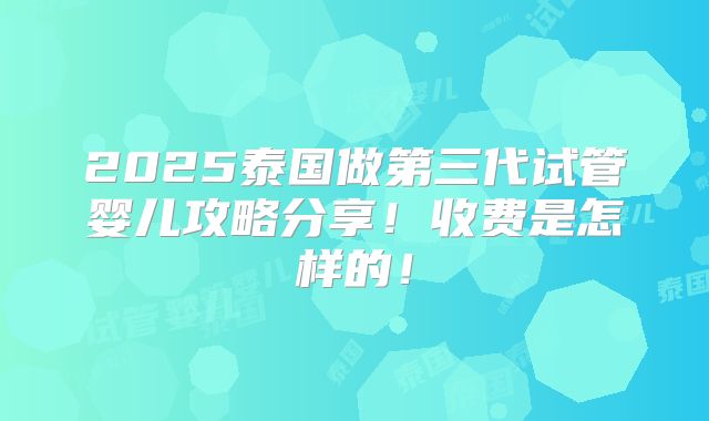 2025泰国做第三代试管婴儿攻略分享！收费是怎样的！