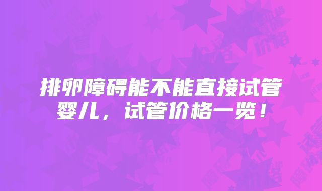排卵障碍能不能直接试管婴儿,试管价格一览!