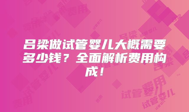 吕梁做试管婴儿大概需要多少钱？全面解析费用构成！