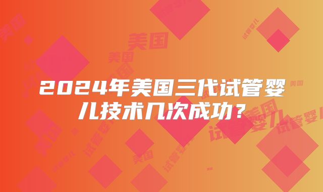 2024年美国三代试管婴儿技术几次成功？