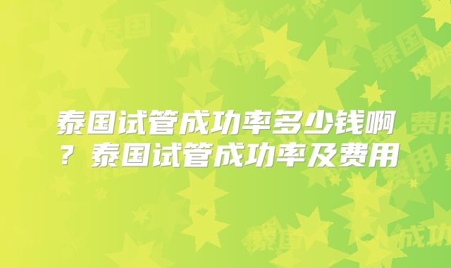 泰国试管成功率多少钱啊?泰国试管成功率及费用