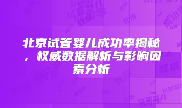 北京试管婴儿成功率揭秘,权威数据解析与影响因素分析