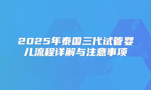 2025年泰国三代试管婴儿流程详解与注意事项