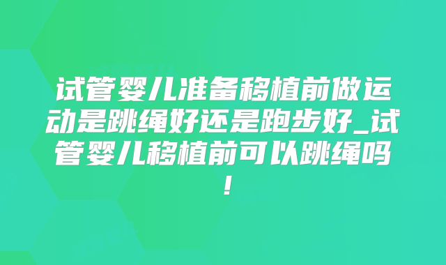试管婴儿准备移植前做运动是跳绳好还是跑步好_试管婴儿移植前可以跳绳吗！