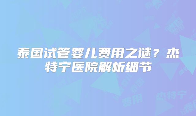 泰国试管婴儿费用之谜？杰特宁医院解析细节