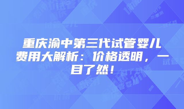 重庆渝中第三代试管婴儿费用大解析：价格透明，一目了然！