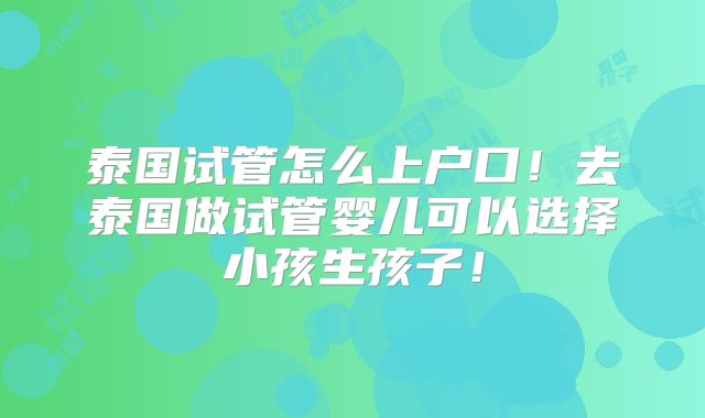 泰国试管怎么上户口!去泰国做试管婴儿可以选择小孩生孩子!