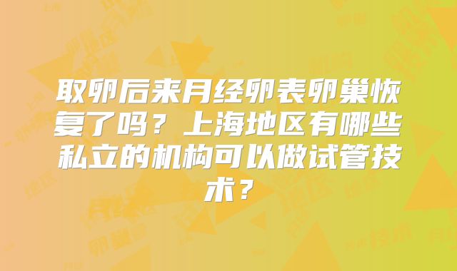 取卵后来月经卵表卵巢恢复了吗?上海地区有哪些私立的机构可以做试管技术?