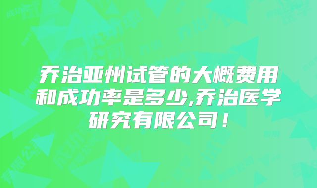乔治亚州试管的大概费用和成功率是多少,乔治医学研究有限公司！