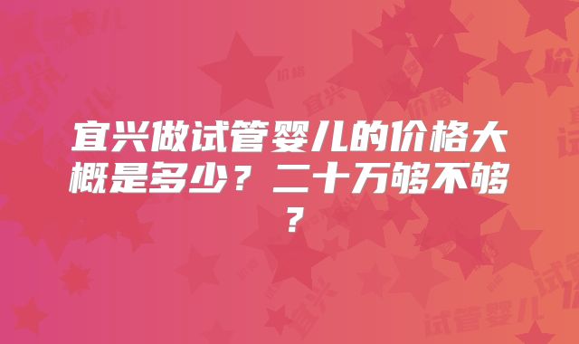 宜兴做试管婴儿的价格大概是多少？二十万够不够？