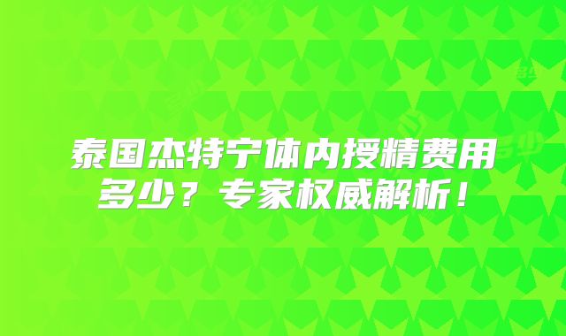泰国杰特宁体内授精费用多少？专家权威解析！