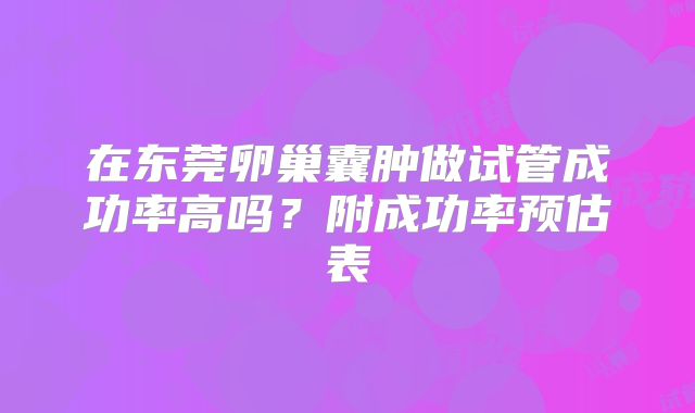 在东莞卵巢囊肿做试管成功率高吗？附成功率预估表