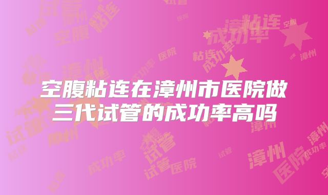 空腹粘连在漳州市医院做三代试管的成功率高吗