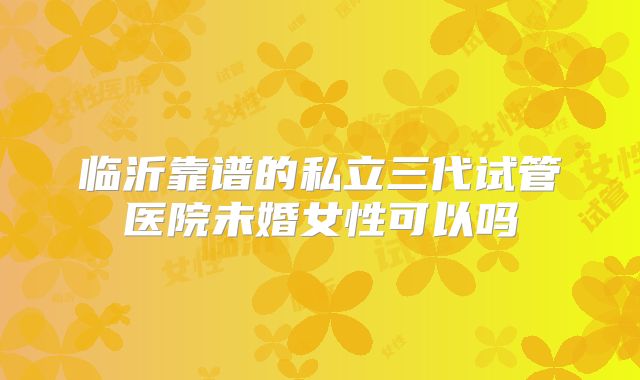 临沂靠谱的私立三代试管医院未婚女性可以吗
