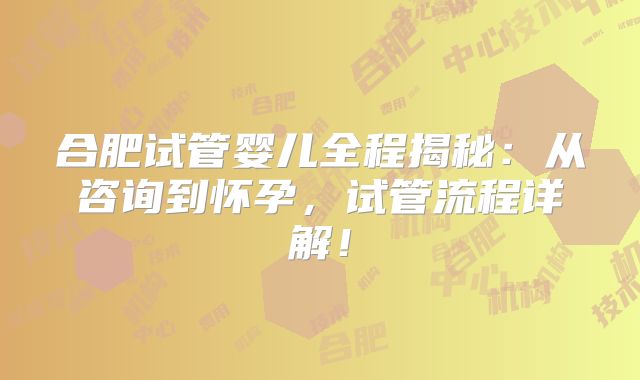 合肥试管婴儿全程揭秘:从咨询到怀孕,试管流程详解!
