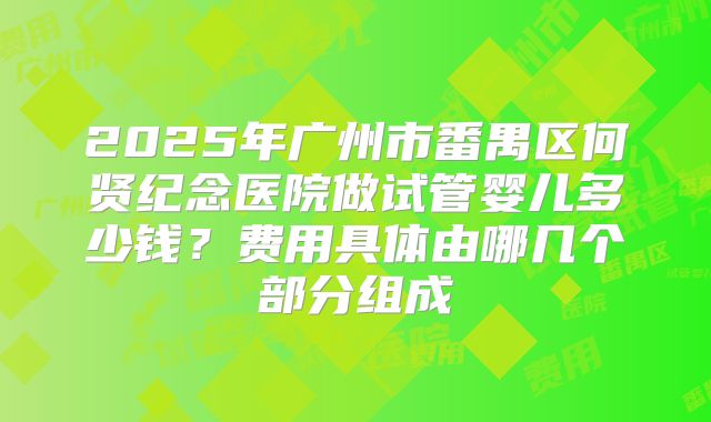 2025年广州市番禺区何贤纪念医院做试管婴儿多少钱？费用具体由哪几个部分组成