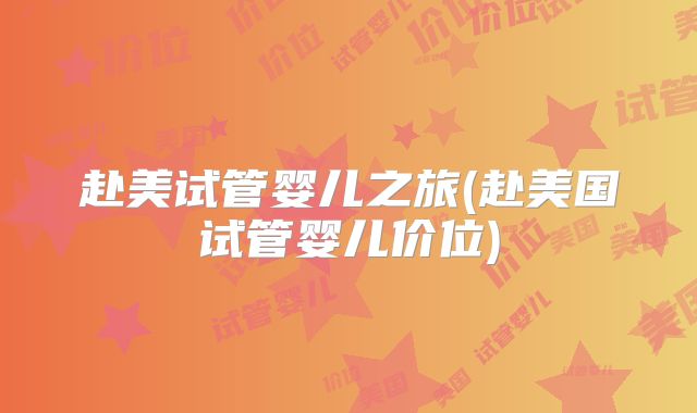 赴美试管婴儿之旅(赴美国试管婴儿价位)