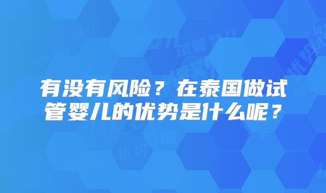 有没有风险？在泰国做试管婴儿的优势是什么呢？