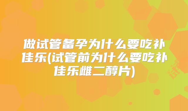 做试管备孕为什么要吃补佳乐(试管前为什么要吃补佳乐雌二醇片)