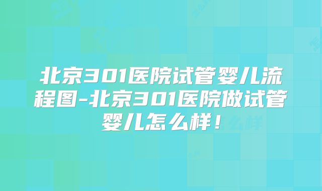 北京301医院试管婴儿流程图-北京301医院做试管婴儿怎么样!