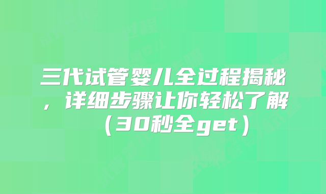 三代试管婴儿全过程揭秘，详细步骤让你轻松了解（30秒全get）