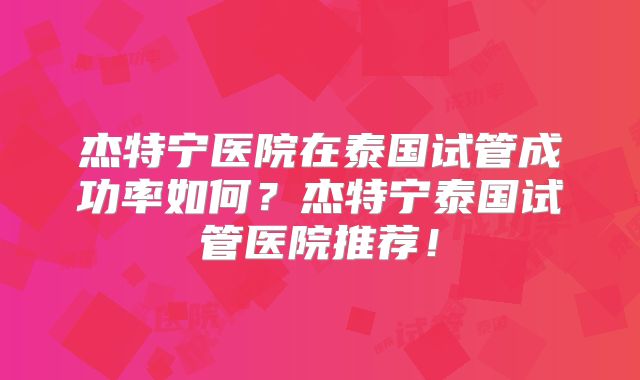 杰特宁医院在泰国试管成功率如何？杰特宁泰国试管医院推荐！