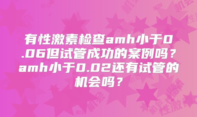 有性激素检查amh小于0.06但试管成功的案例吗?amh小于0.02还有试管的机会吗?