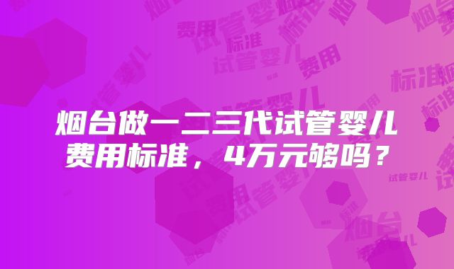烟台做一二三代试管婴儿费用标准，4万元够吗？