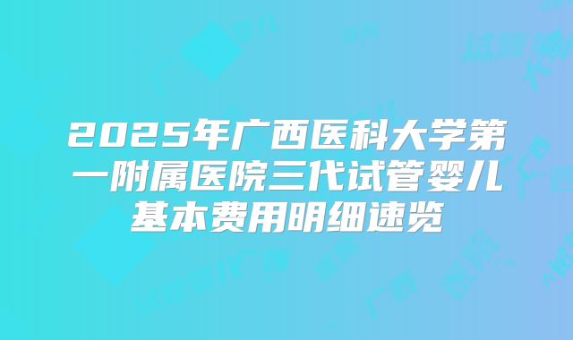 2025年广西医科大学第一附属医院三代试管婴儿基本费用明细速览