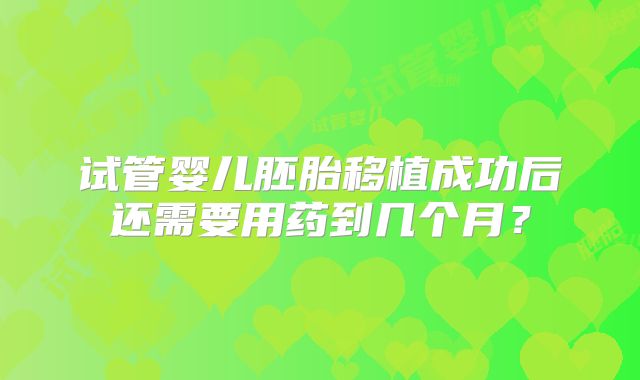 试管婴儿胚胎移植成功后还需要用药到几个月？
