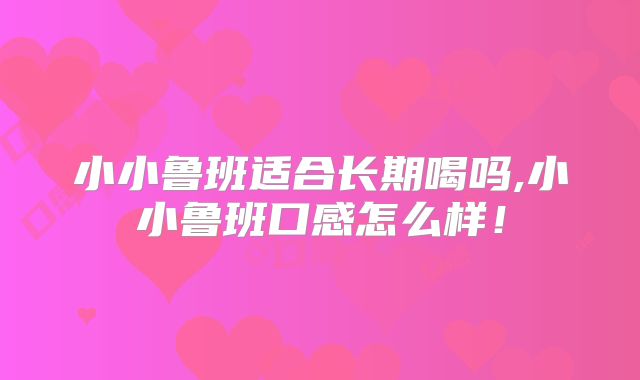 小小鲁班适合长期喝吗,小小鲁班口感怎么样！