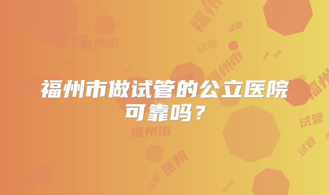 福州市做试管的公立医院可靠吗？