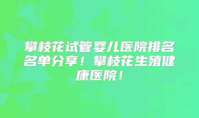 攀枝花试管婴儿医院排名名单分享！攀枝花生殖健康医院！
