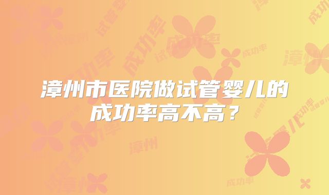 漳州市医院做试管婴儿的成功率高不高？