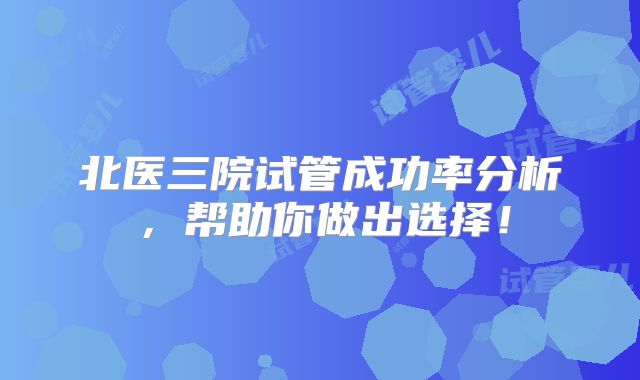 北医三院试管成功率分析,帮助你做出选择!