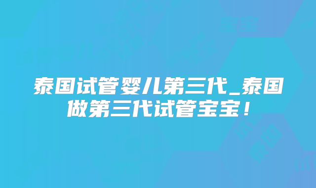 泰国试管婴儿第三代_泰国做第三代试管宝宝！