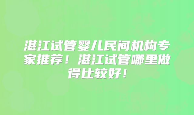 湛江试管婴儿民间机构专家推荐！湛江试管哪里做得比较好！