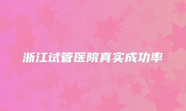 浙江试管医院真实成功率