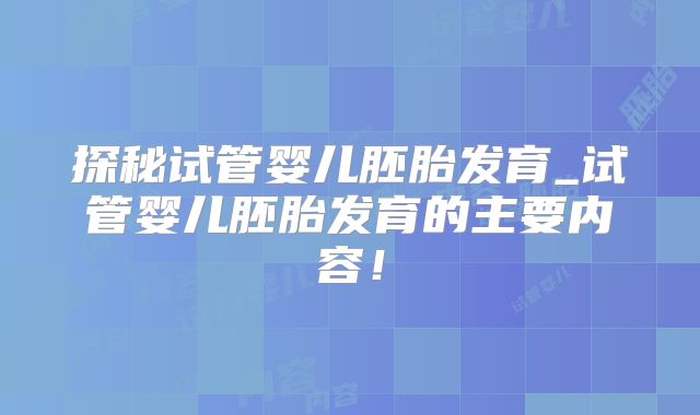探秘试管婴儿胚胎发育_试管婴儿胚胎发育的主要内容！