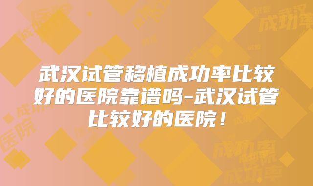 武汉试管移植成功率比较好的医院靠谱吗-武汉试管比较好的医院！