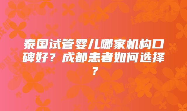 泰国试管婴儿哪家机构口碑好？成都患者如何选择？