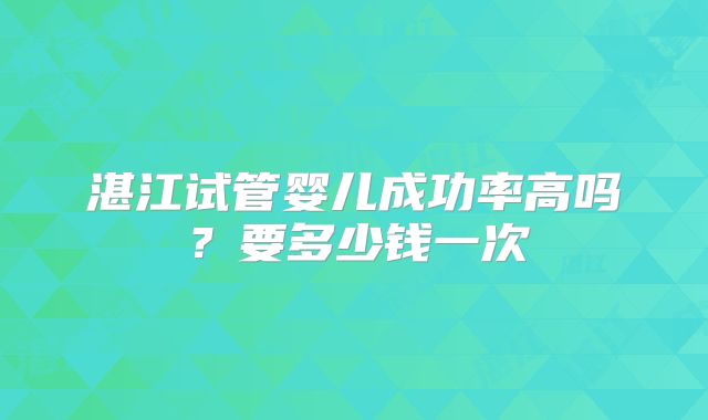 湛江试管婴儿成功率高吗？要多少钱一次