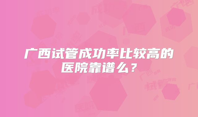 广西试管成功率比较高的医院靠谱么？